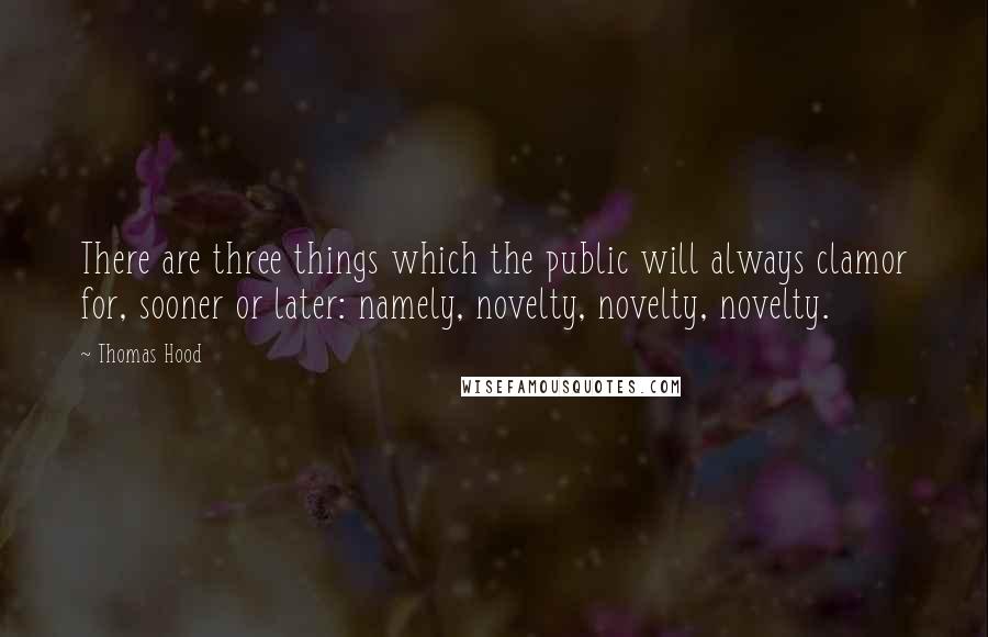 Thomas Hood quotes: There are three things which the public will always clamor for, sooner or later: namely, novelty, novelty, novelty. Thomas Hood quotes: There are three things which the public will always clamor for, sooner or later: namely, novelty, novelty, novelty.