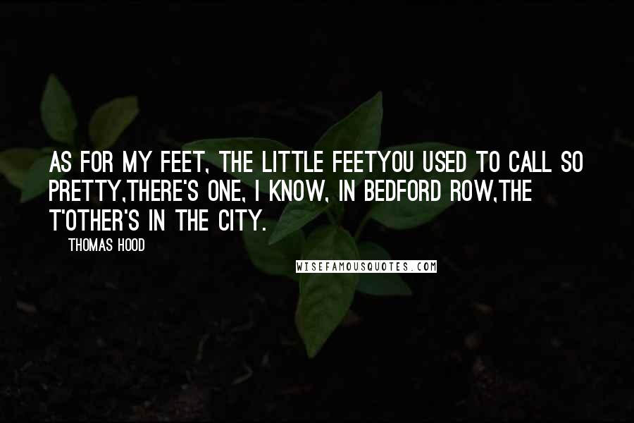 Thomas Hood quotes: As for my feet, the little feetYou used to call so pretty,There's one, I know, in Bedford Row,The t'other's in the City. Thomas Hood quotes: As for my feet, the little feetYou used to call so pretty,There's one, I know, in Bedford Row,The t'other's in the City.