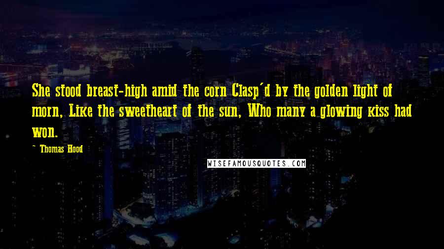 Thomas Hood quotes: She stood breast-high amid the corn Clasp'd by the golden light of morn, Like the sweetheart of the sun, Who many a glowing kiss had won.