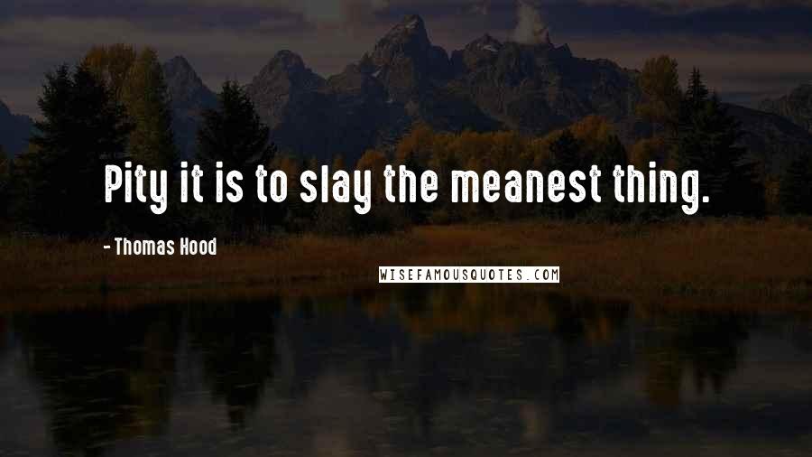 Thomas Hood quotes: Pity it is to slay the meanest thing.