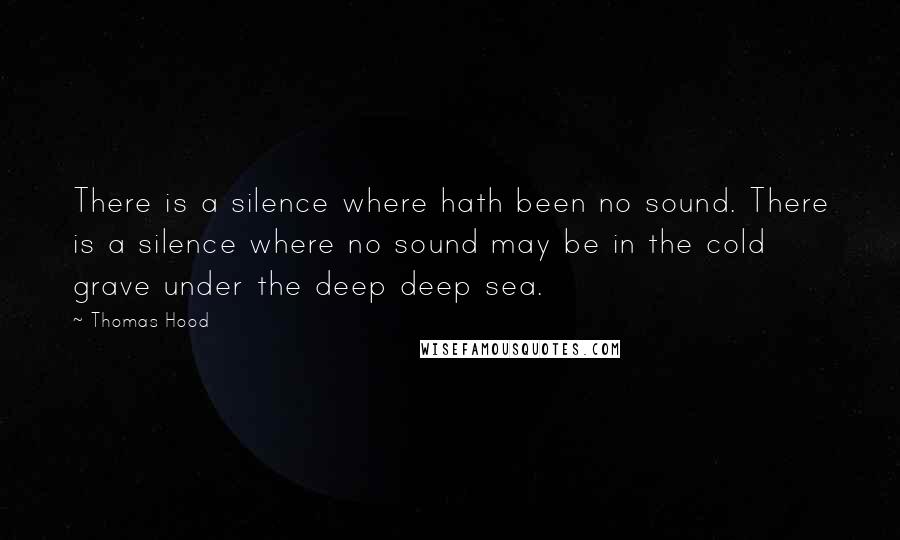 Thomas Hood quotes: There is a silence where hath been no sound. There is a silence where no sound may be in the cold grave under the deep deep sea. Thomas Hood quotes: There is a silence where hath been no sound. There is a silence where no sound may be in the cold grave under the deep deep sea.