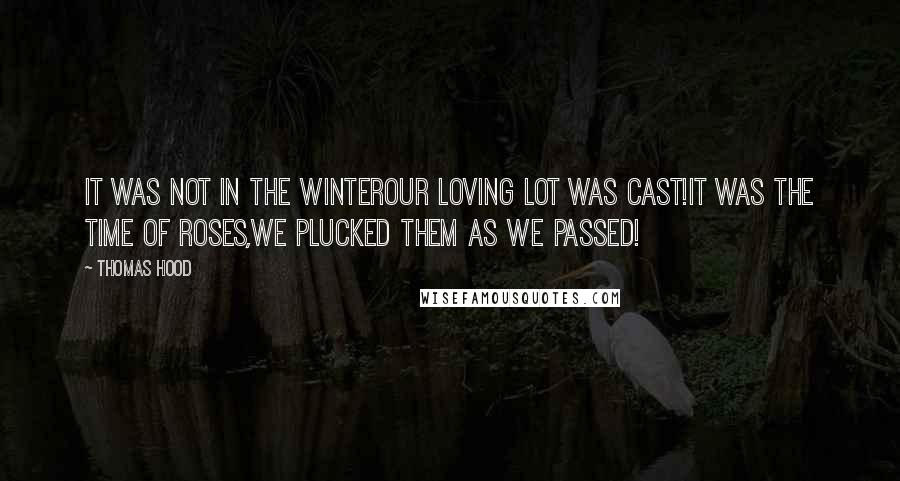 Thomas Hood quotes: It was not in the winterOur loving lot was cast!It was the time of roses,We plucked them as we passed! Thomas Hood quotes: It was not in the winterOur loving lot was cast!It was the time of roses,We plucked them as we passed!