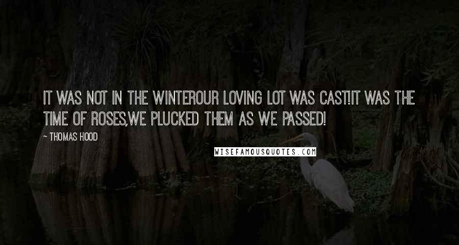 Thomas Hood quotes: It was not in the winterOur loving lot was cast!It was the time of roses,We plucked them as we passed!