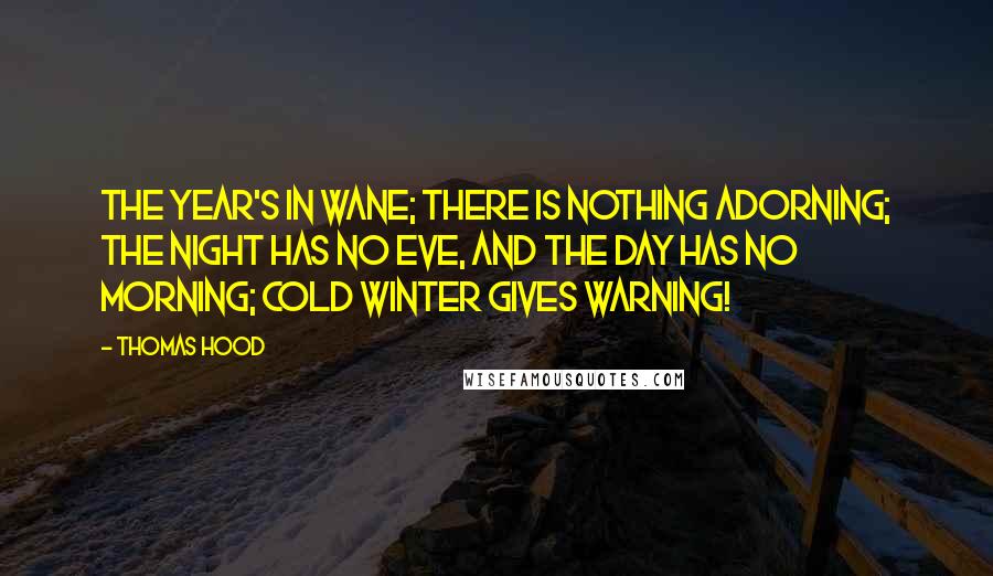 Thomas Hood quotes: The year's in wane; There is nothing adorning; The night has no eve, And the day has no morning; Cold winter gives warning!