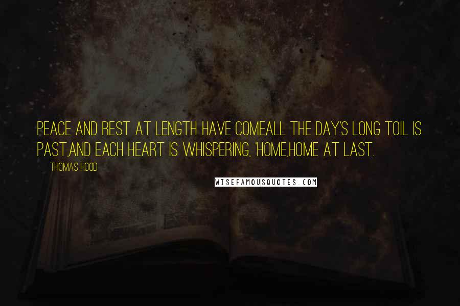 Thomas Hood quotes: Peace and rest at length have comeAll the day's long toil is past,And each heart is whispering, 'Home,Home at last. Thomas Hood quotes: Peace and rest at length have comeAll the day's long toil is past,And each heart is whispering, 'Home,Home at last.