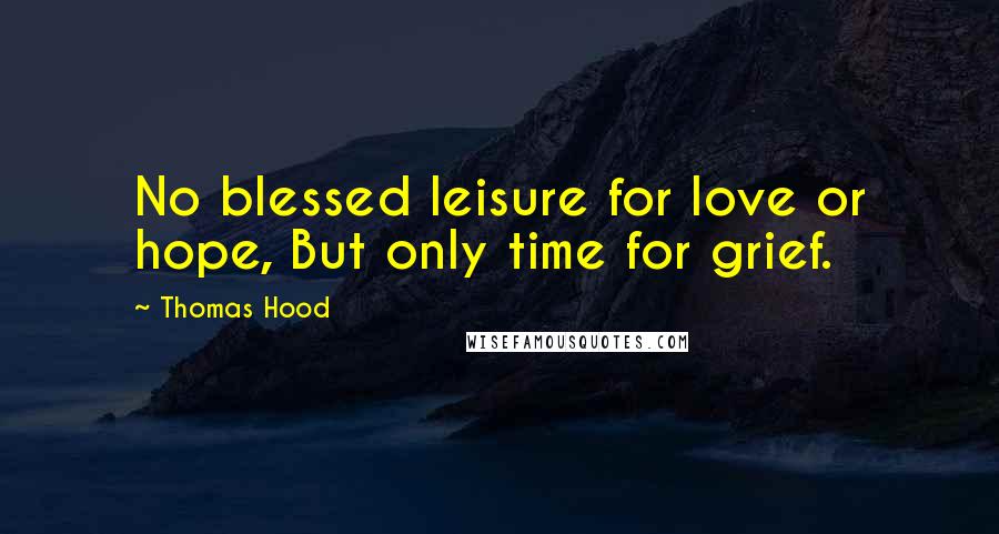 Thomas Hood quotes: No blessed leisure for love or hope, But only time for grief.