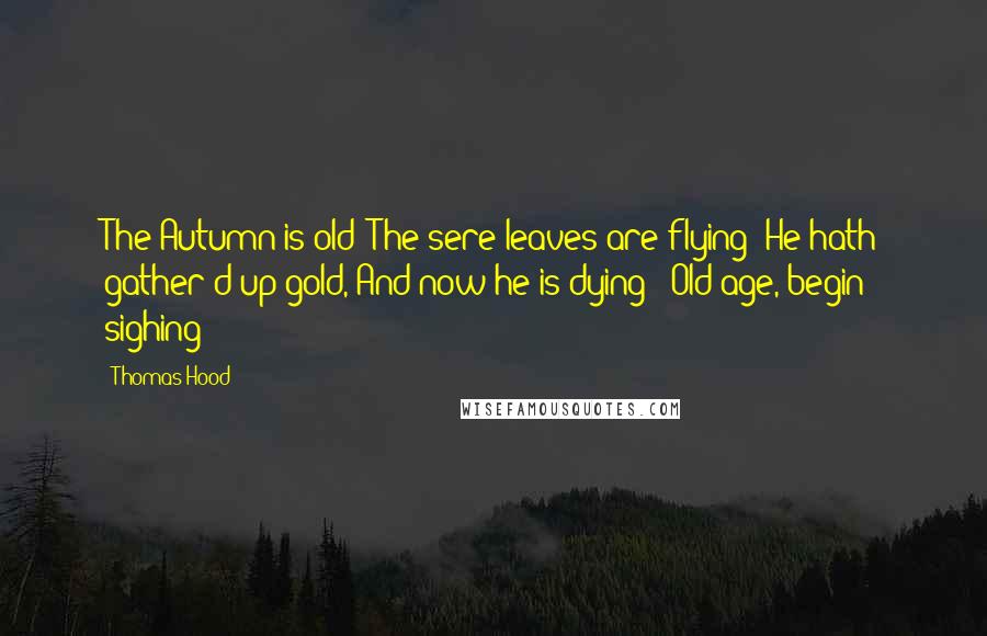 Thomas Hood quotes: The Autumn is old; The sere leaves are flying; He hath gather'd up gold, And now he is dying;- Old age, begin sighing!
