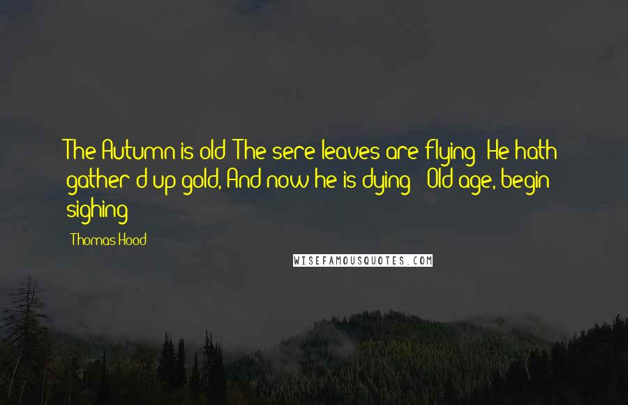 Thomas Hood quotes: The Autumn is old; The sere leaves are flying; He hath gather'd up gold, And now he is dying;- Old age, begin sighing! Thomas Hood quotes: The Autumn is old; The sere leaves are flying; He hath gather'd up gold, And now he is dying;- Old age, begin sighing!
