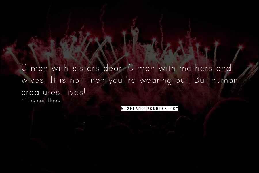 Thomas Hood quotes: O men with sisters dear, O men with mothers and wives, It is not linen you 're wearing out, But human creatures' lives! Thomas Hood quotes: O men with sisters dear, O men with mothers and wives, It is not linen you 're wearing out, But human creatures' lives!