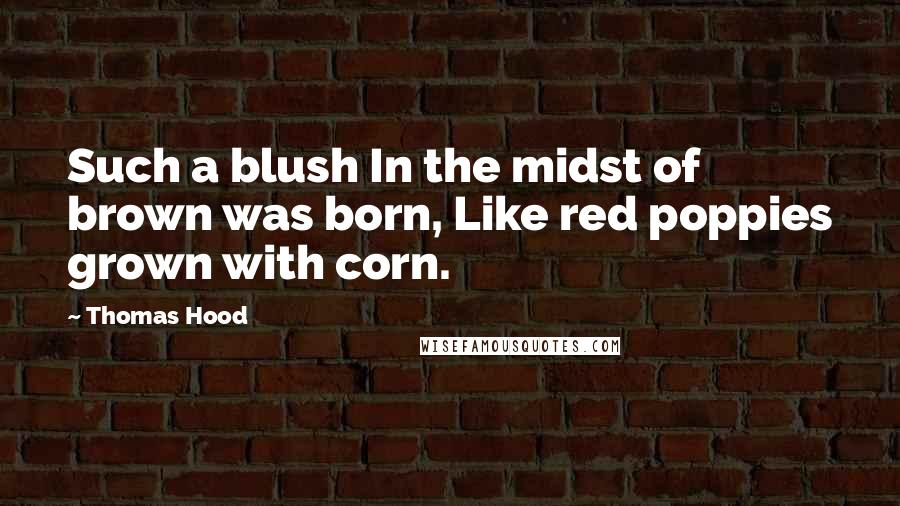 Thomas Hood quotes: Such a blush In the midst of brown was born, Like red poppies grown with corn.