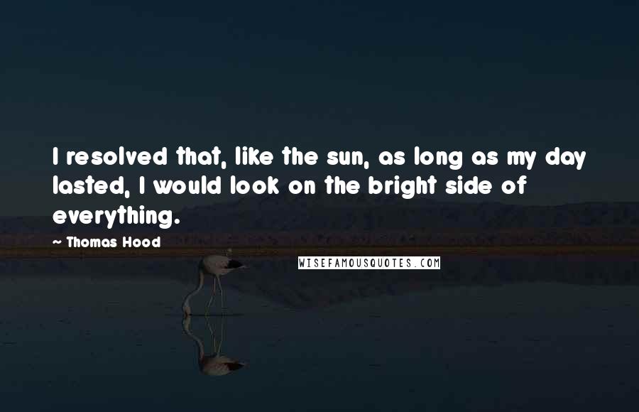 Thomas Hood quotes: I resolved that, like the sun, as long as my day lasted, I would look on the bright side of everything. Thomas Hood quotes: I resolved that, like the sun, as long as my day lasted, I would look on the bright side of everything.