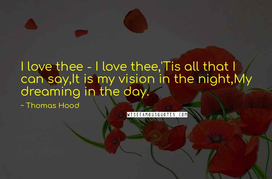 Thomas Hood quotes: I love thee - I love thee,'Tis all that I can say,It is my vision in the night,My dreaming in the day. Thomas Hood quotes: I love thee - I love thee,'Tis all that I can say,It is my vision in the night,My dreaming in the day.