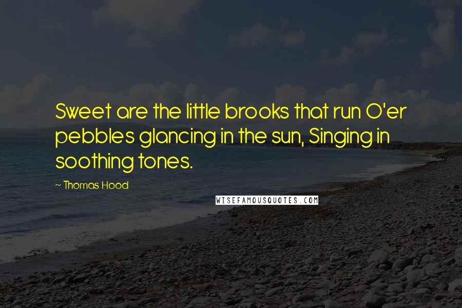 Thomas Hood quotes: Sweet are the little brooks that run O'er pebbles glancing in the sun, Singing in soothing tones.