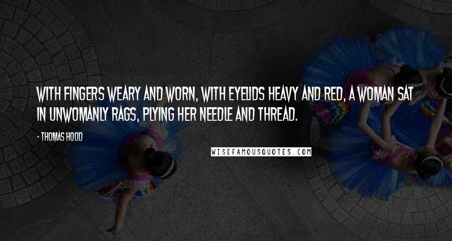 Thomas Hood quotes: With fingers weary and worn, With eyelids heavy and red, A woman sat in unwomanly rags, Plying her needle and thread. Thomas Hood quotes: With fingers weary and worn, With eyelids heavy and red, A woman sat in unwomanly rags, Plying her needle and thread.