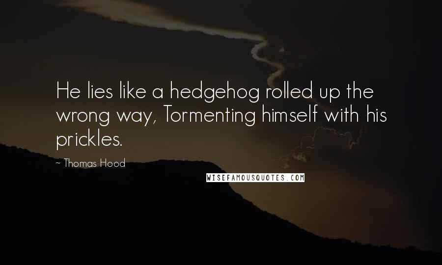 Thomas Hood quotes: He lies like a hedgehog rolled up the wrong way, Tormenting himself with his prickles.