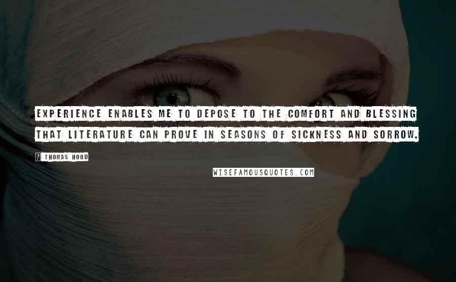 Thomas Hood quotes: Experience enables me to depose to the comfort and blessing that literature can prove in seasons of sickness and sorrow. Thomas Hood quotes: Experience enables me to depose to the comfort and blessing that literature can prove in seasons of sickness and sorrow.