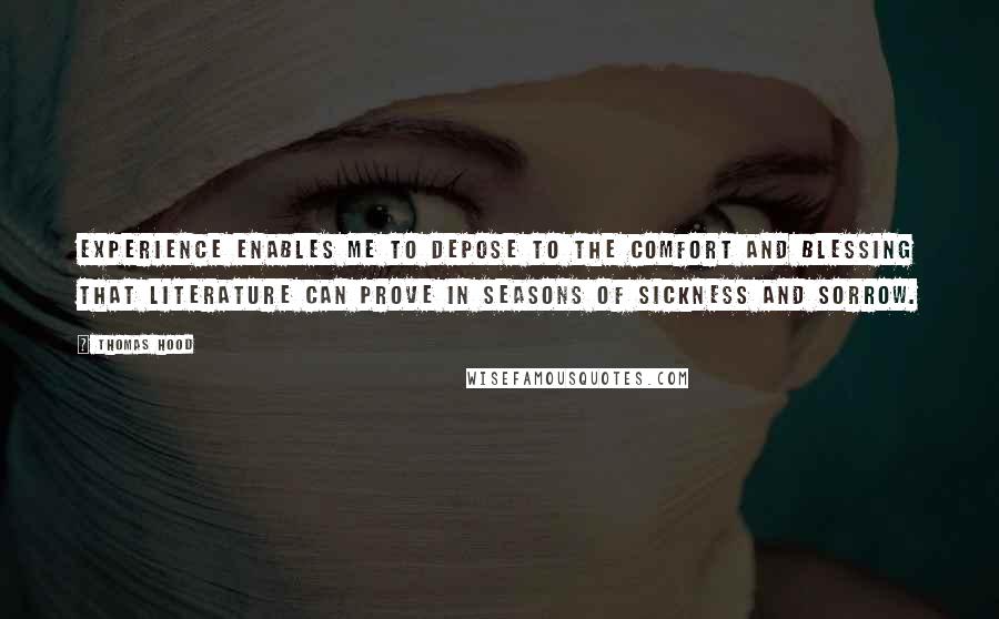 Thomas Hood quotes: Experience enables me to depose to the comfort and blessing that literature can prove in seasons of sickness and sorrow.