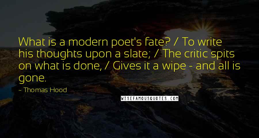 Thomas Hood quotes: What is a modern poet's fate? / To write his thoughts upon a slate; / The critic spits on what is done, / Gives it a wipe - and all