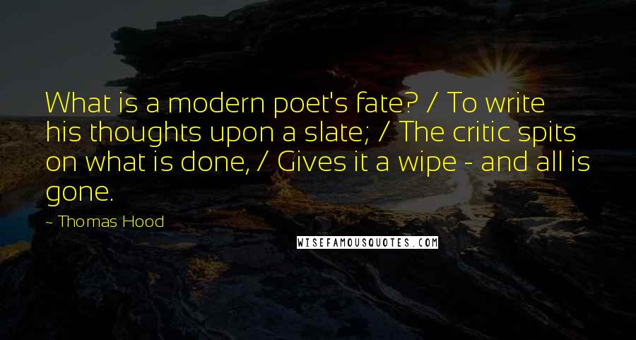 Thomas Hood quotes: What is a modern poet's fate? / To write his thoughts upon a slate; / The critic spits on what is done, / Gives it a wipe - and all Thomas Hood quotes: What is a modern poet's fate? / To write his thoughts upon a slate; / The critic spits on what is done, / Gives it a wipe - and all