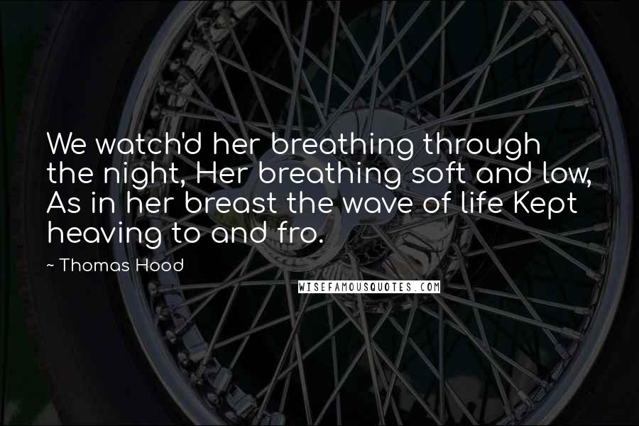 Thomas Hood quotes: We watch'd her breathing through the night, Her breathing soft and low, As in her breast the wave of life Kept heaving to and fro. Thomas Hood quotes: We watch'd her breathing through the night, Her breathing soft and low, As in her breast the wave of life Kept heaving to and fro.
