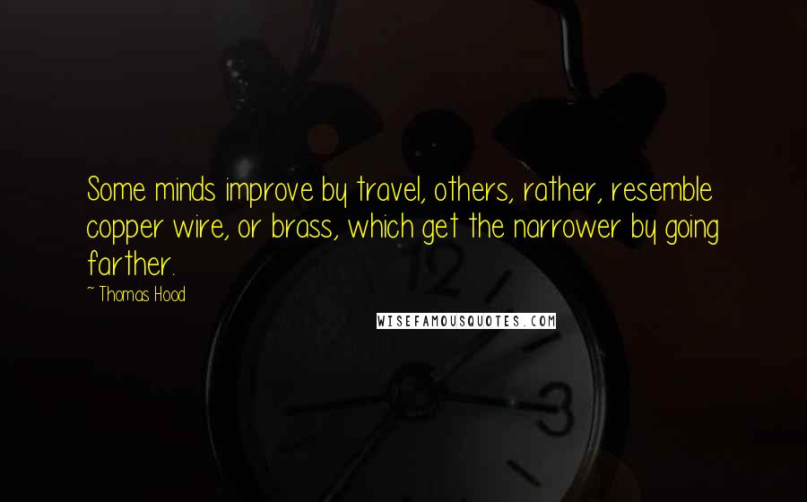 Thomas Hood quotes: Some minds improve by travel, others, rather, resemble copper wire, or brass, which get the narrower by going farther.