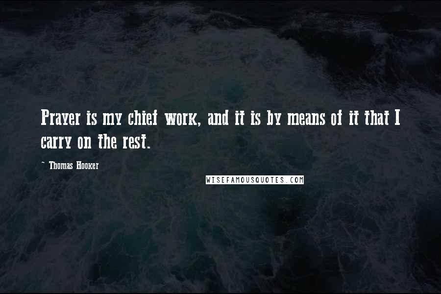 Thomas Hooker quotes: Prayer is my chief work, and it is by means of it that I carry on the rest.