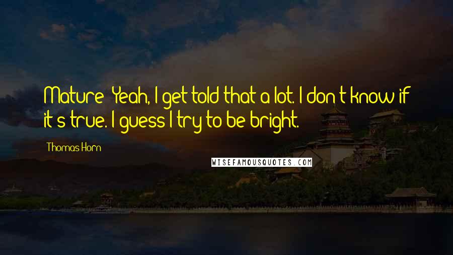 Thomas Horn quotes: Mature? Yeah, I get told that a lot. I don't know if it's true. I guess I try to be bright.