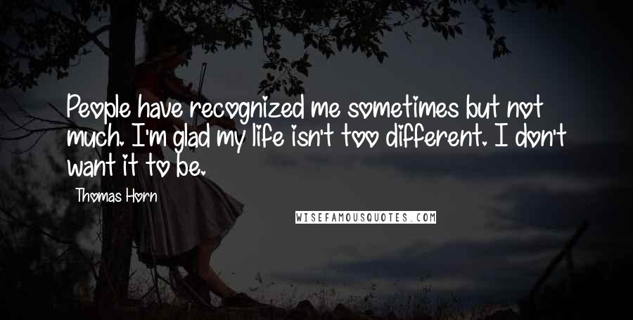 Thomas Horn quotes: People have recognized me sometimes but not much. I'm glad my life isn't too different. I don't want it to be.