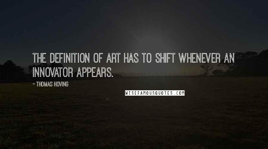 Thomas Hoving quotes: The definition of art has to shift whenever an innovator appears.