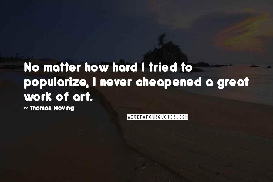 Thomas Hoving quotes: No matter how hard I tried to popularize, I never cheapened a great work of art.