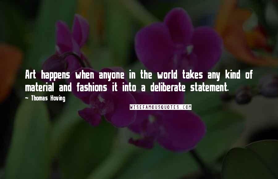 Thomas Hoving quotes: Art happens when anyone in the world takes any kind of material and fashions it into a deliberate statement.