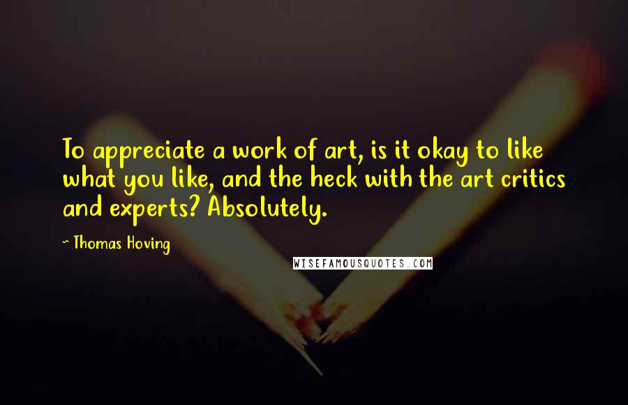 Thomas Hoving quotes: To appreciate a work of art, is it okay to like what you like, and the heck with the art critics and experts? Absolutely.