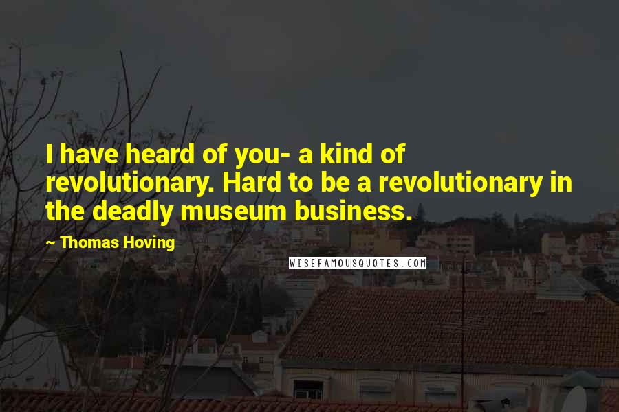 Thomas Hoving quotes: I have heard of you- a kind of revolutionary. Hard to be a revolutionary in the deadly museum business.