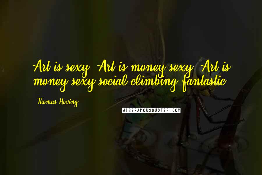 Thomas Hoving quotes: Art is sexy! Art is money-sexy! Art is money-sexy-social-climbing-fantastic!