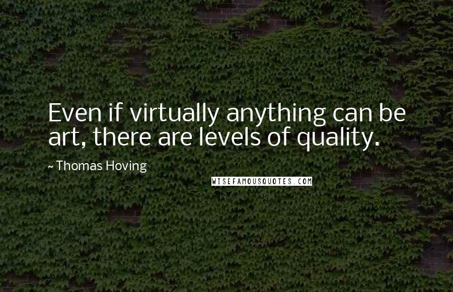 Thomas Hoving quotes: Even if virtually anything can be art, there are levels of quality.