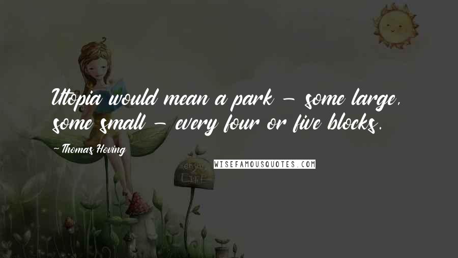 Thomas Hoving quotes: Utopia would mean a park - some large, some small - every four or five blocks.