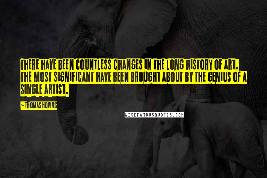 Thomas Hoving quotes: There have been countless changes in the long history of art. The most significant have been brought about by the genius of a single artist. Thomas Hoving quotes: There have been countless changes in the long history of art. The most significant have been brought about by the genius of a single artist.