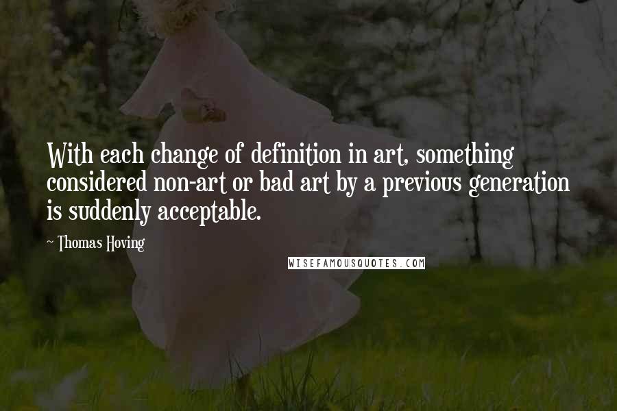 Thomas Hoving quotes: With each change of definition in art, something considered non-art or bad art by a previous generation is suddenly acceptable.