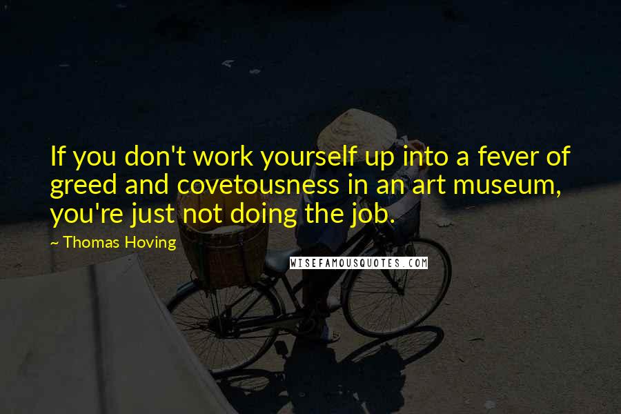 Thomas Hoving quotes: If you don't work yourself up into a fever of greed and covetousness in an art museum, you're just not doing the job.