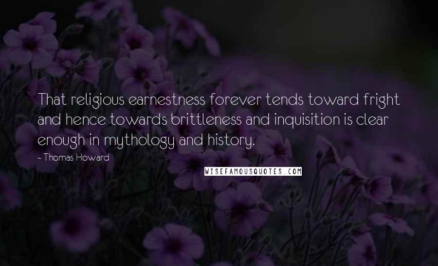 Thomas Howard quotes: That religious earnestness forever tends toward fright and hence towards brittleness and inquisition is clear enough in mythology and history.