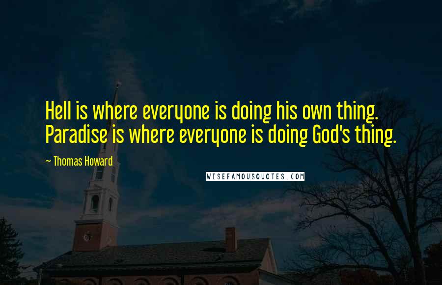 Thomas Howard quotes: Hell is where everyone is doing his own thing. Paradise is where everyone is doing God's thing.