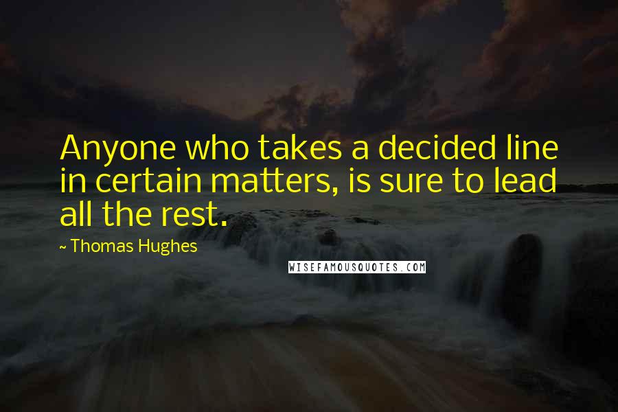 Thomas Hughes quotes: Anyone who takes a decided line in certain matters, is sure to lead all the rest.