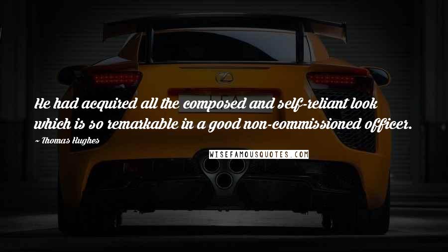 Thomas Hughes quotes: He had acquired all the composed and self-reliant look which is so remarkable in a good non-commissioned officer.