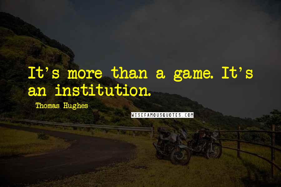 Thomas Hughes quotes: It's more than a game. It's an institution.