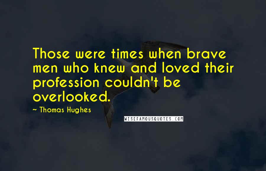 Thomas Hughes quotes: Those were times when brave men who knew and loved their profession couldn't be overlooked.