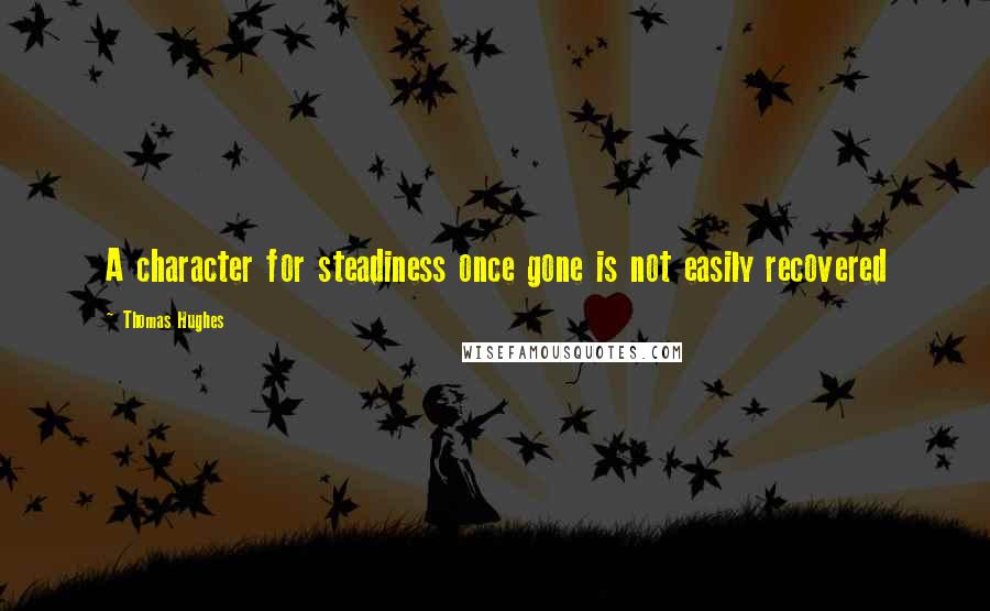 Thomas Hughes quotes: A character for steadiness once gone is not easily recovered