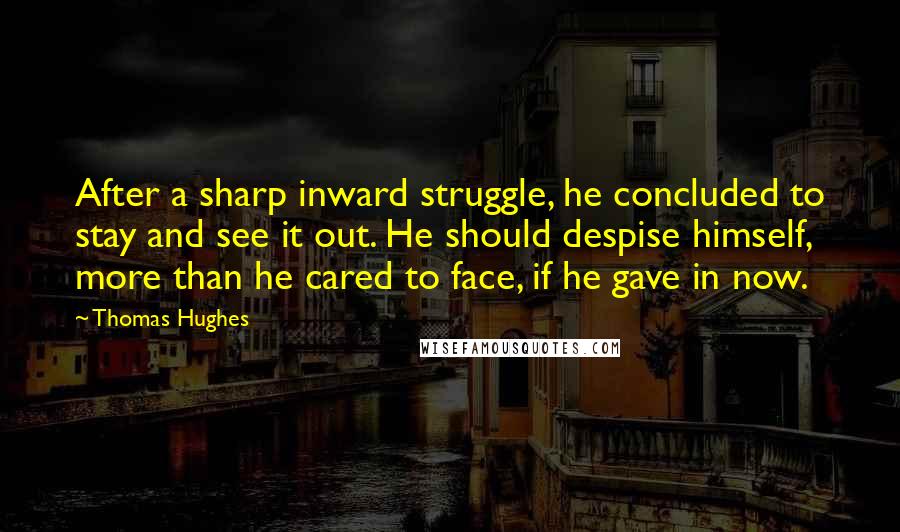 Thomas Hughes quotes: After a sharp inward struggle, he concluded to stay and see it out. He should despise himself, more than he cared to face, if he gave in now.