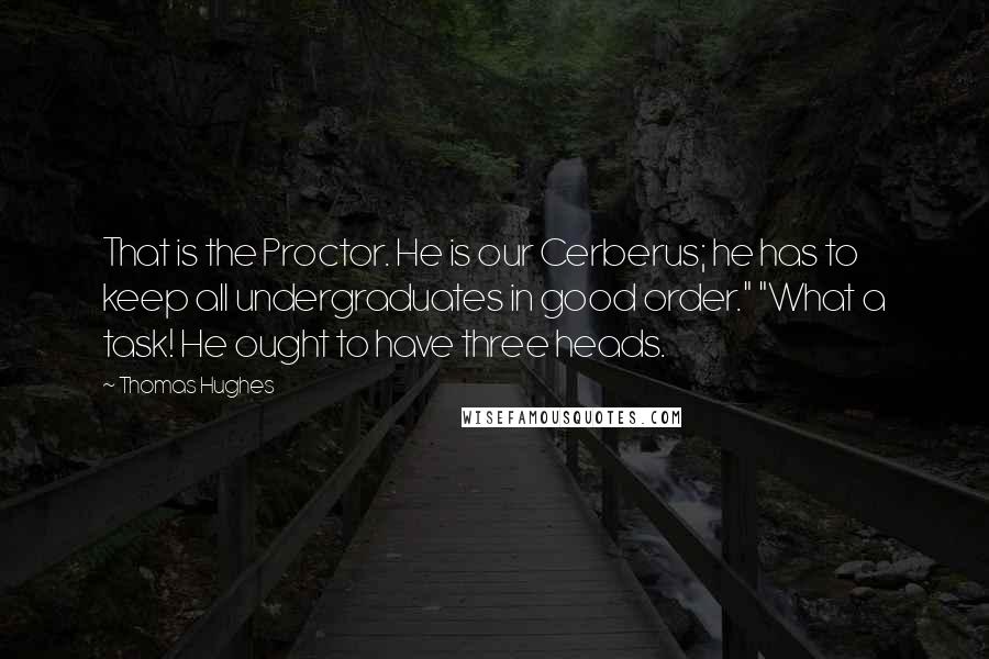 Thomas Hughes quotes: That is the Proctor. He is our Cerberus; he has to keep all undergraduates in good order." "What a task! He ought to have three heads.