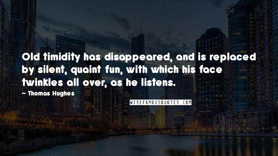 Thomas Hughes quotes: Old timidity has disappeared, and is replaced by silent, quaint fun, with which his face twinkles all over, as he listens.