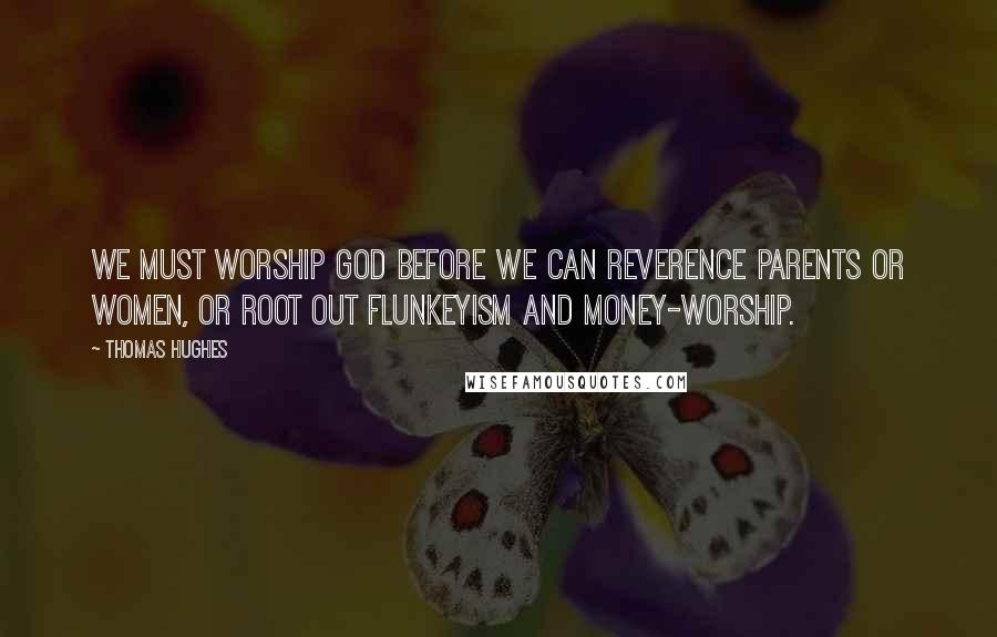 Thomas Hughes quotes: We must worship God before we can reverence parents or women, or root out flunkeyism and money-worship.